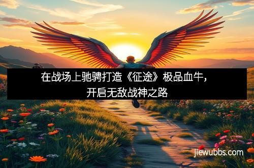 在战场上驰骋打造《征途》极品血牛，开启无敌战神之路