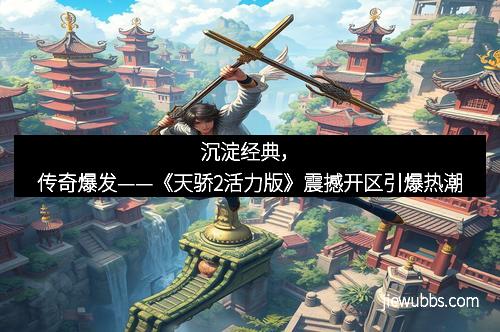 沉淀经典，传奇爆发——《天骄2活力版》震撼开区引爆热潮