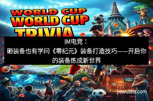 IM电竞：砸装备也有学问《零纪元》装备打造技巧——开启你的装备炼成新世界